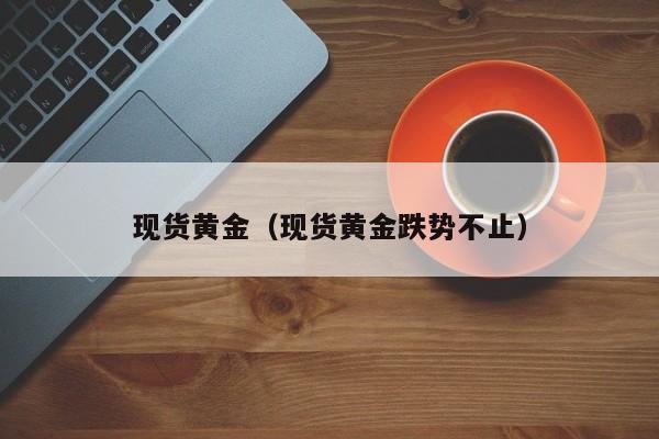 现货黄金（现货黄金跌势不止）