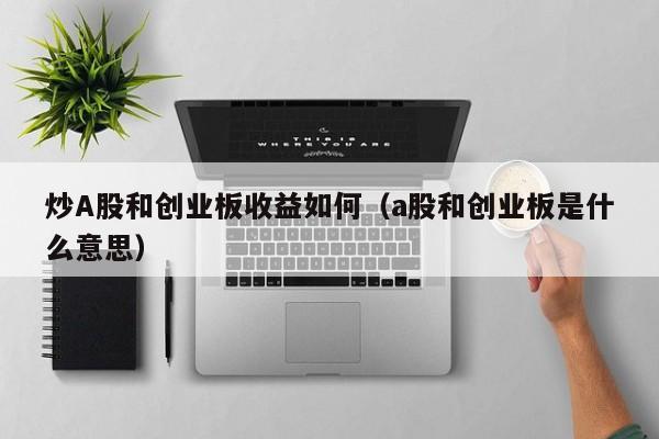 炒A股和创业板收益如何（a股和创业板是什么意思）