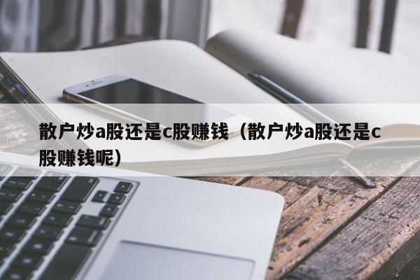 散户炒a股还是c股赚钱（散户炒a股还是c股赚钱呢）